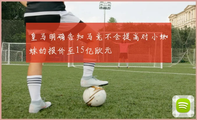 皇马明确告知马竞不会提高对小蜘蛛的报价至15亿欧元