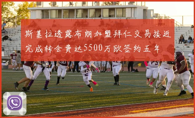 斯基拉透露布朗加盟拜仁交易接近完成转会费达5500万欧签约五年