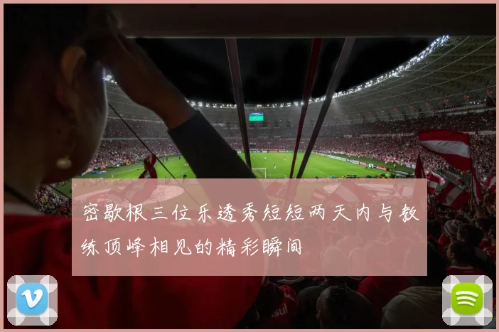 密歇根三位乐透秀短短两天内与教练顶峰相见的精彩瞬间