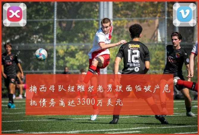 梅西母队纽维尔老男孩面临破产危机债务高达3300万美元