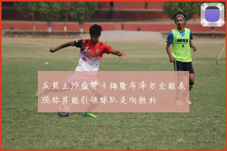 灰熊主帅盛赞卡梅隆布泽尔全能表现称其能引领球队走向胜利