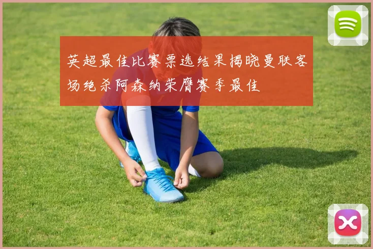 英超最佳比赛票选结果揭晓曼联客场绝杀阿森纳荣膺赛季最佳