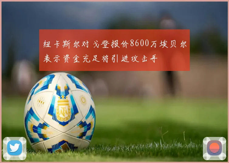 纽卡斯尔对戈登报价8600万埃贝尔表示资金充足将引进攻击手