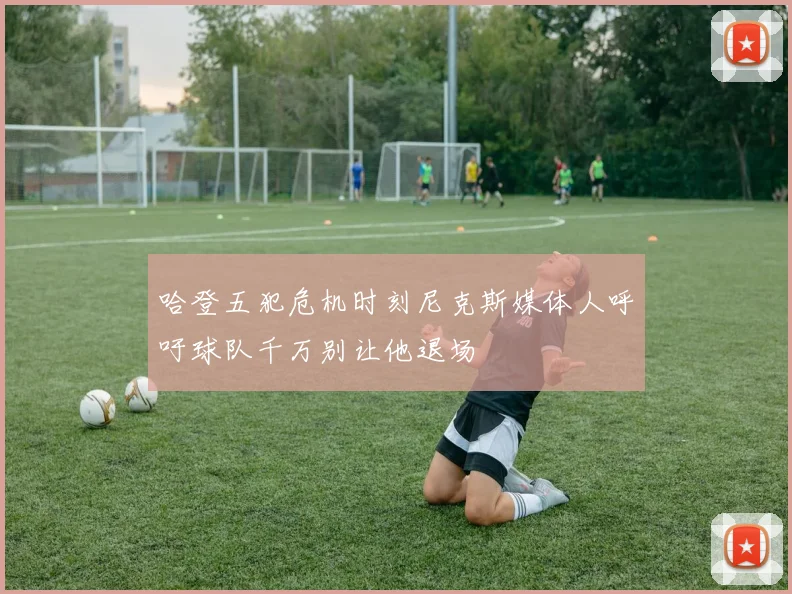 哈登五犯危机时刻尼克斯媒体人呼吁球队千万别让他退场