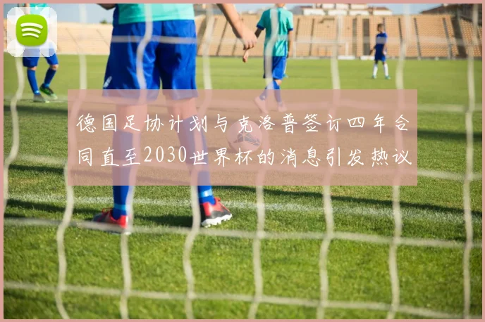 德国足协计划与克洛普签订四年合同直至2030世界杯的消息引发热议
