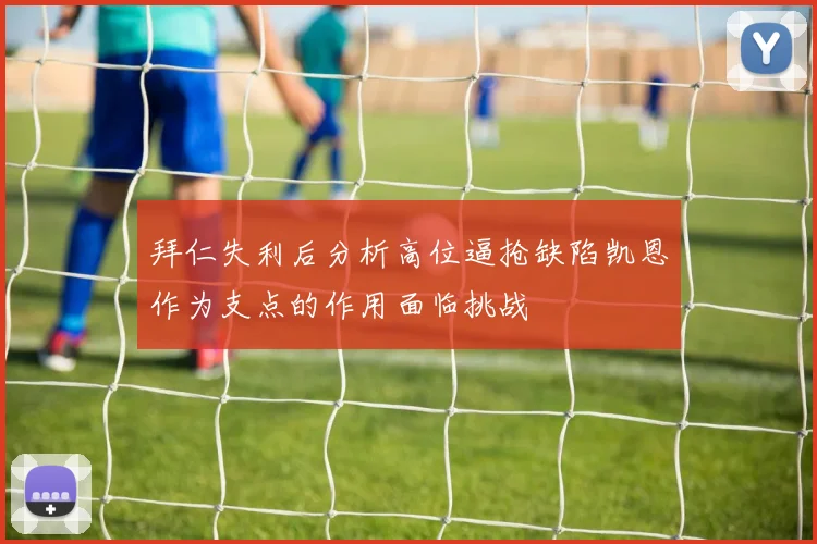 拜仁失利后分析高位逼抢缺陷凯恩作为支点的作用面临挑战