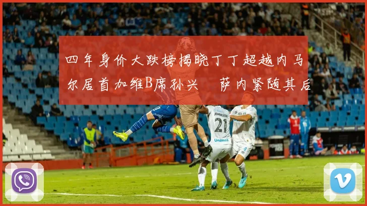 四年身价大跌榜揭晓丁丁超越内马尔居首加维B席孙兴慜萨内紧随其后