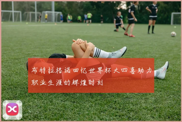 布特拉格诺回忆世界杯大四喜助力职业生涯的辉煌时刻