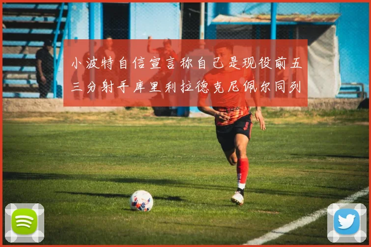 小波特自信宣言称自己是现役前五三分射手库里利拉德克尼佩尔同列其中