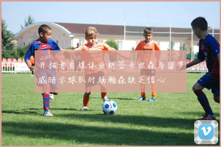 开拓者自媒体分析签卡尔森与留罗威暗示球队对杨瀚森缺乏信心