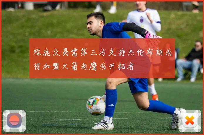 绿鹿交易需第三方支持杰伦布朗或将加盟火箭老鹰或开拓者