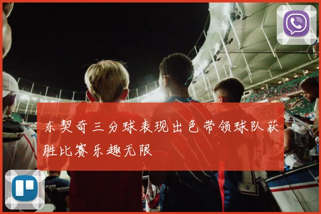 东契奇三分球表现出色带领球队获胜比赛乐趣无限