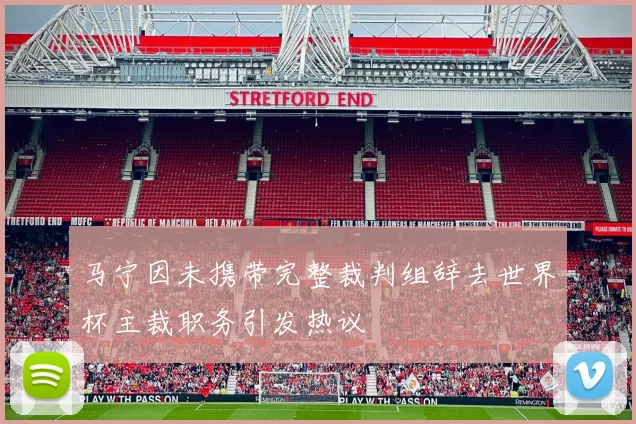 马宁因未携带完整裁判组辞去世界杯主裁职务引发热议