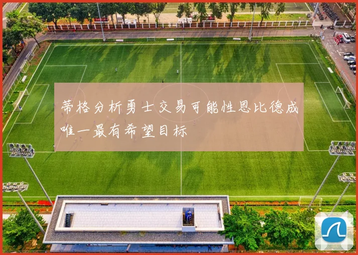 蒂格分析勇士交易可能性恩比德成唯一最有希望目标