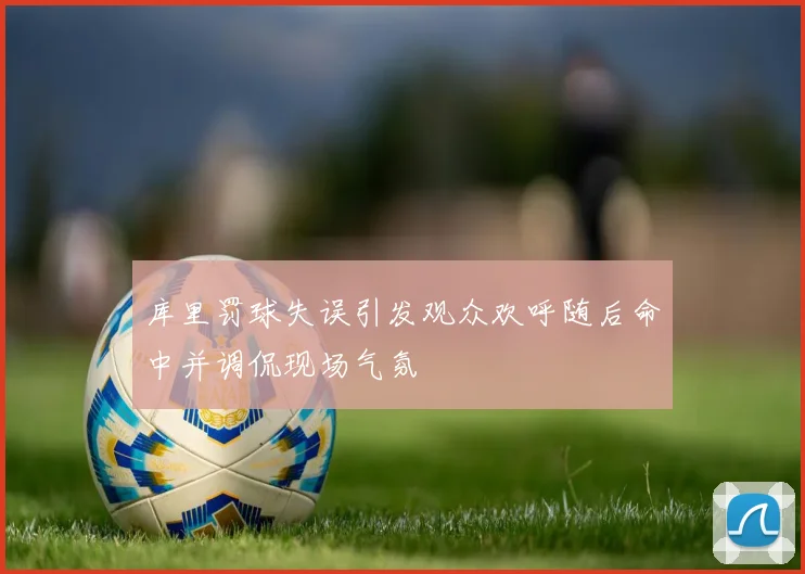 库里罚球失误引发观众欢呼随后命中并调侃现场气氛
