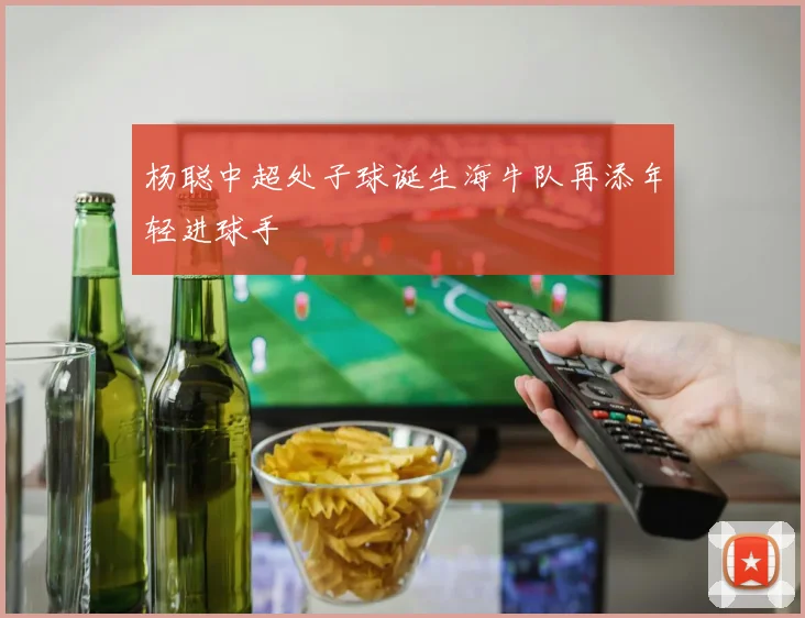 杨聪中超处子球诞生海牛队再添年轻进球手
