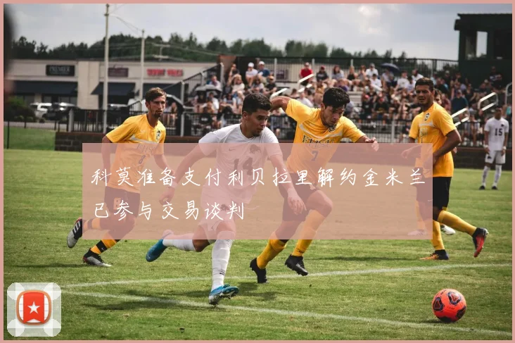 科莫准备支付利贝拉里解约金米兰已参与交易谈判