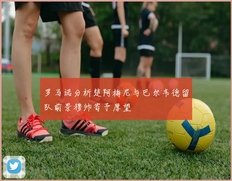 罗马诺分析楚阿梅尼与巴尔韦德留队前景穆帅寄予厚望