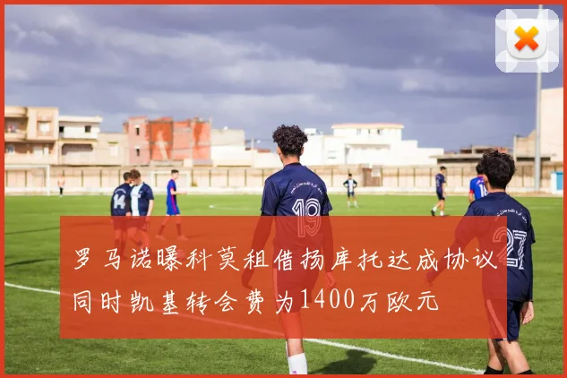 罗马诺曝科莫租借扬库托达成协议同时凯基转会费为1400万欧元