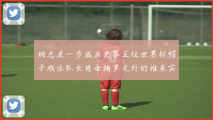 姆总差一步成历史第五位世界杯帽子戏法队长将由梅罗之外的谁来实现