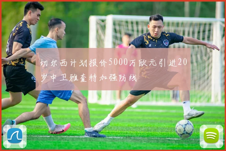 切尔西计划报价5000万欧元引进20岁中卫雅奎特加强防线