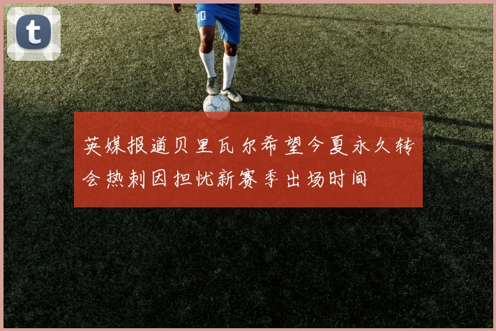 英媒报道贝里瓦尔希望今夏永久转会热刺因担忧新赛季出场时间
