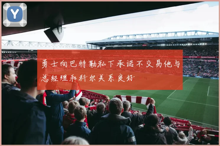 勇士向巴特勒私下承诺不交易他与总经理和科尔关系良好