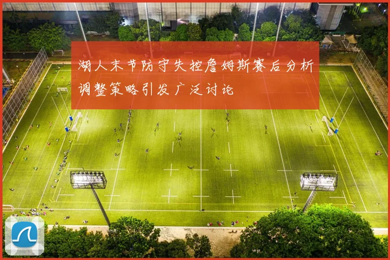 湖人末节防守失控詹姆斯赛后分析调整策略引发广泛讨论