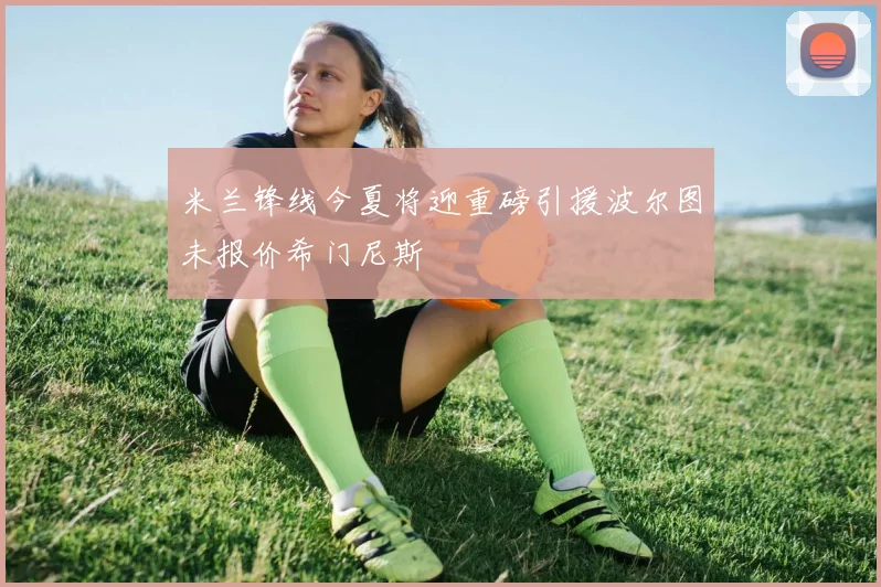 米兰锋线今夏将迎重磅引援波尔图未报价希门尼斯