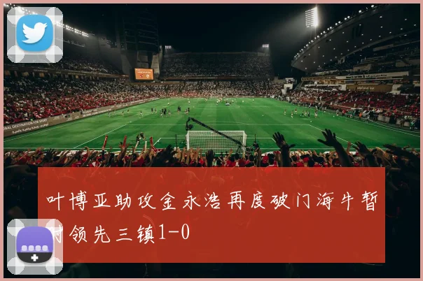 叶博亚助攻金永浩再度破门海牛暂时领先三镇1-0