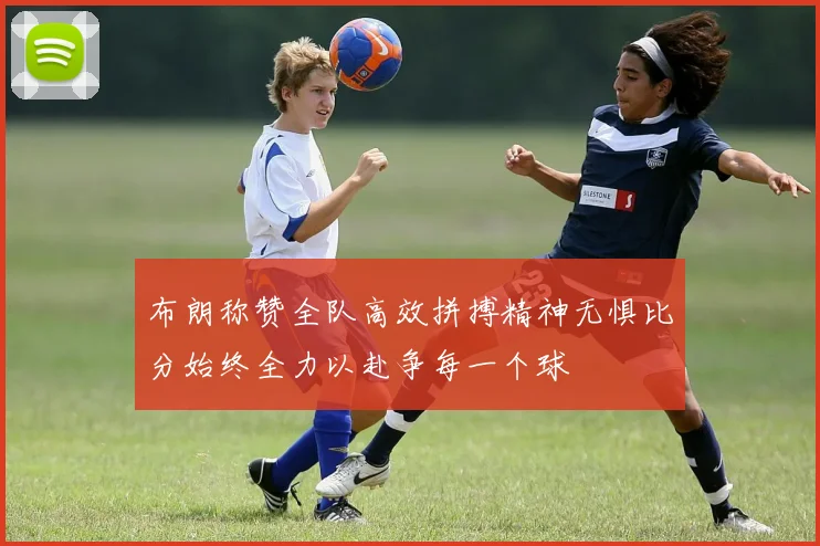 布朗称赞全队高效拼搏精神无惧比分始终全力以赴争每一个球