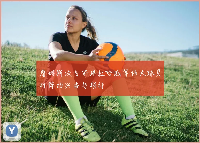 詹姆斯谈与字库杜哈威等伟大球员对阵的兴奋与期待