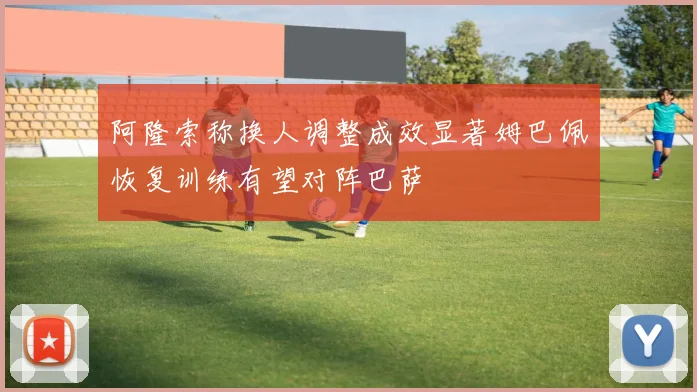 阿隆索称换人调整成效显著姆巴佩恢复训练有望对阵巴萨