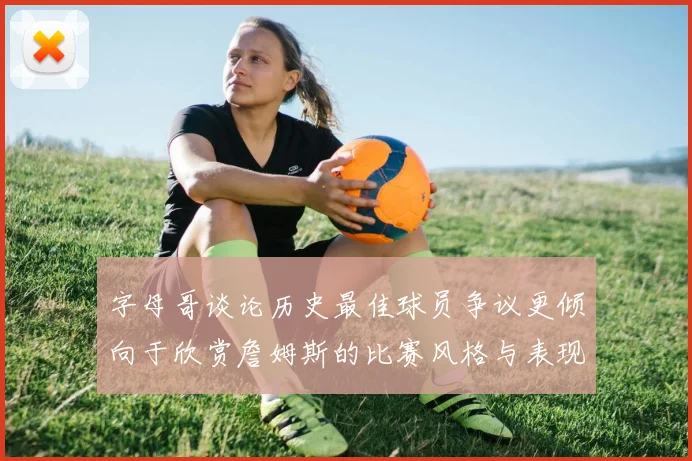字母哥谈论历史最佳球员争议更倾向于欣赏詹姆斯的比赛风格与表现