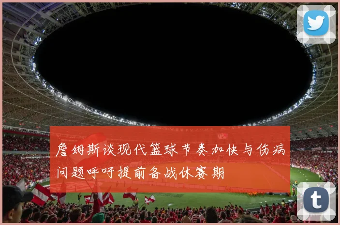 詹姆斯谈现代篮球节奏加快与伤病问题呼吁提前备战休赛期