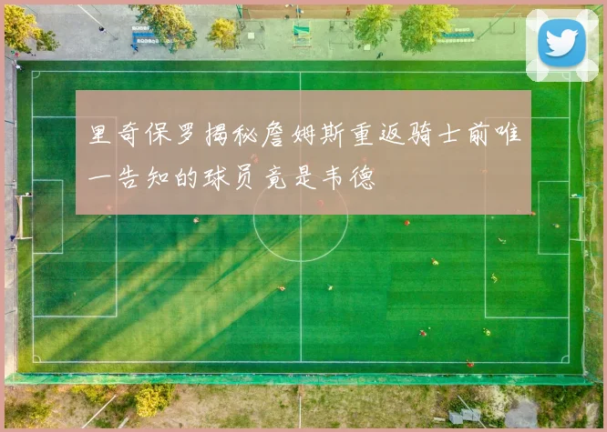 里奇保罗揭秘詹姆斯重返骑士前唯一告知的球员竟是韦德
