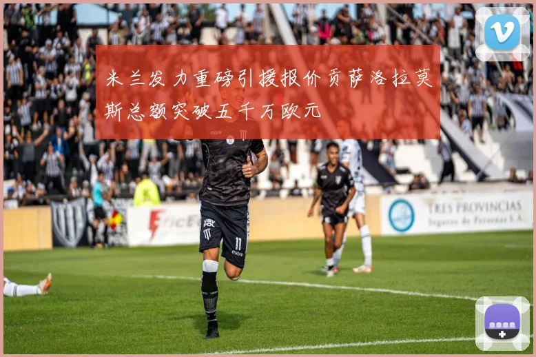 米兰发力重磅引援报价贡萨洛拉莫斯总额突破五千万欧元