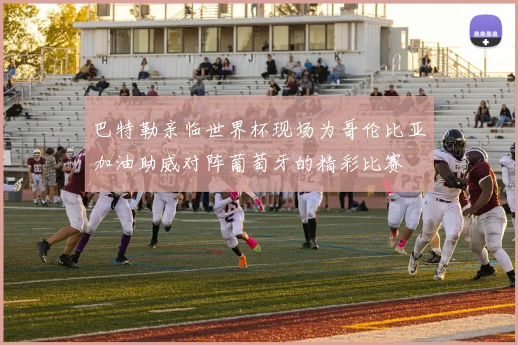 巴特勒亲临世界杯现场为哥伦比亚加油助威对阵葡萄牙的精彩比赛