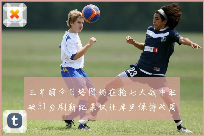 三年前今日塔图姆在抢七大战中狂砍51分刷新纪录仅让库里保持两周