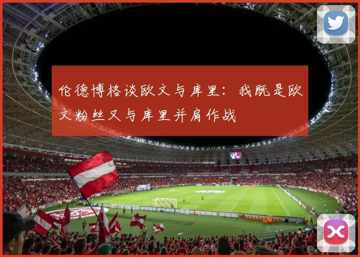 伦德博格谈欧文与库里：我既是欧文粉丝又与库里并肩作战