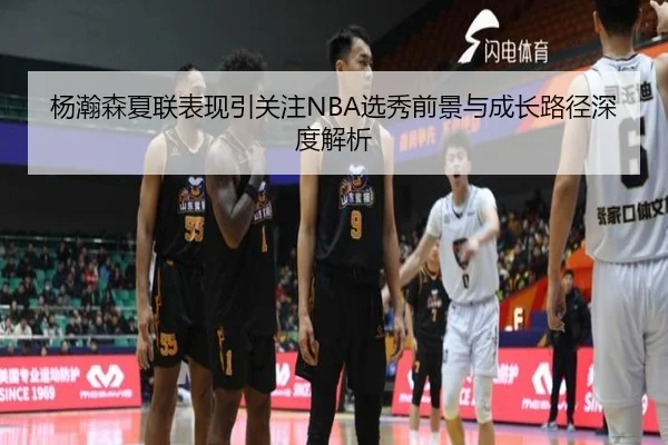 杨瀚森夏联表现引关注NBA选秀前景与成长路径深度解析